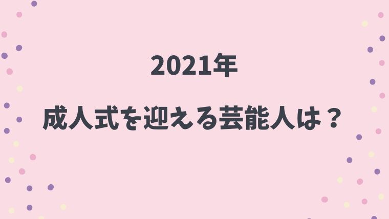 21年 今年成人式を迎える芸能人 有名人一覧 女優 俳優 アイドル スポーツ選手 歌手 とまとまり木