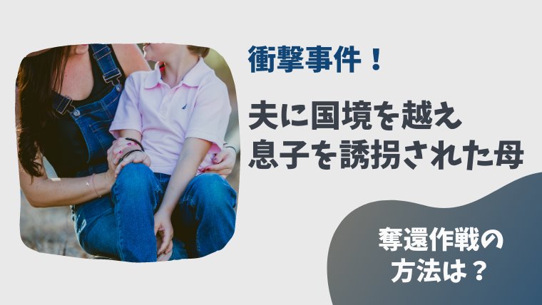 夫に息子を誘拐された母が国境を越え奪還 法律も対応できない母が取った方法とは とまとまり木