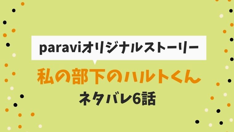 私の部下のハルトくん 6話ネタバレとあらすじ パラビオリジナルストーリー とまとまり木