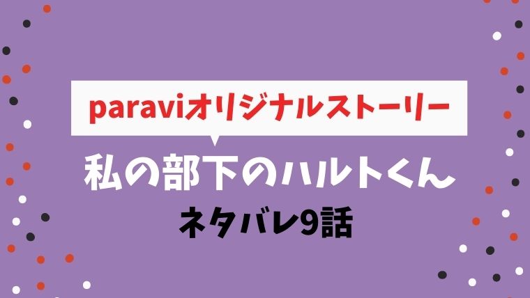 私の部下のハルトくん 9話 最終回 ネタバレとあらすじ キスをした パラビオリジナルストーリー とまとまり木