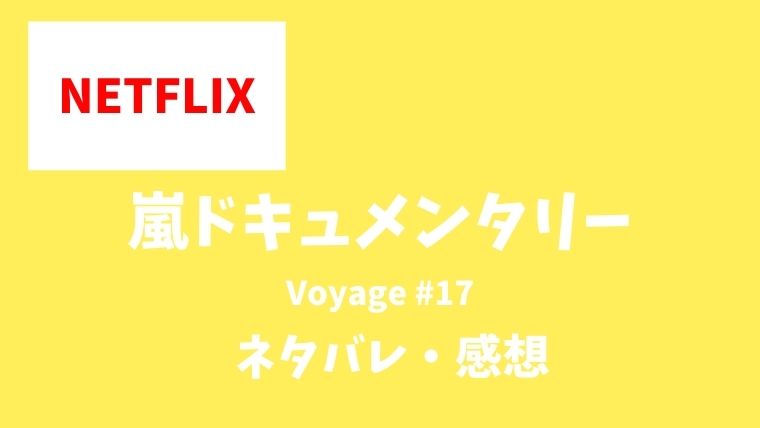 嵐ネトフリ限定ドキュメンタリー Voyage17話のネタバレあらすじ内容は 感想も とまとまり木